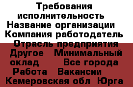 Требования исполнительность › Название организации ­ Компания-работодатель › Отрасль предприятия ­ Другое › Минимальный оклад ­ 1 - Все города Работа » Вакансии   . Кемеровская обл.,Юрга г.